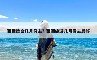 西藏适合几月份去？西藏旅游几月份去最好