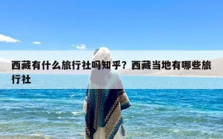 西藏有什么旅行社吗知乎？西藏当地有哪些旅行社