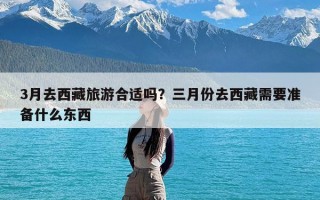 3月去西藏旅游合适吗？三月份去西藏需要准备什么东西