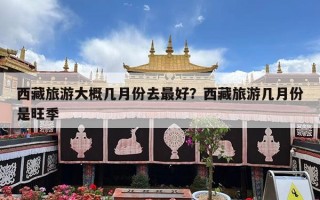 西藏旅游大概几月份去最好？西藏旅游几月份是旺季