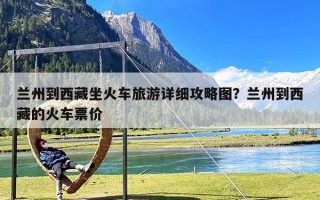 兰州到西藏坐火车旅游详细攻略图？兰州到西藏的火车票价