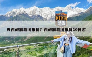 去西藏旅游团报价？西藏旅游团报价10日游