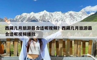 西藏几月旅游最合适呢视频？西藏几月旅游最合适呢视频播放