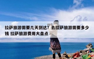 拉萨旅游需要几天到达？去拉萨旅游需要多少钱 拉萨旅游费用大盘点