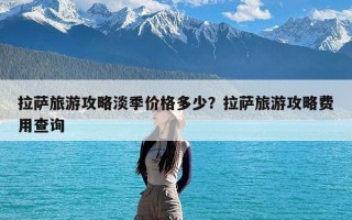 拉萨旅游攻略淡季价格多少？拉萨旅游攻略费用查询