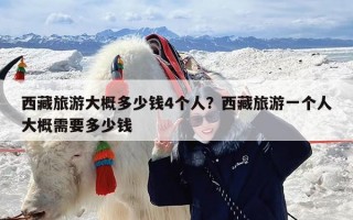 西藏旅游大概多少钱4个人？西藏旅游一个人大概需要多少钱