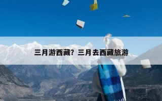 三月游西藏？三月去西藏旅游