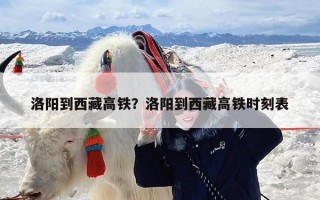 洛阳到西藏高铁？洛阳到西藏高铁时刻表