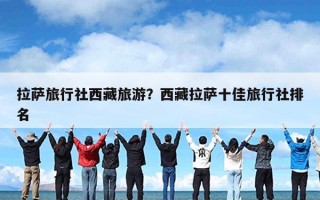 拉萨旅行社西藏旅游？西藏拉萨十佳旅行社排名