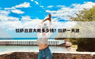 拉萨日游大概多少钱？拉萨一天游