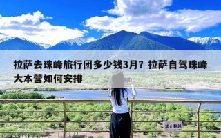 拉萨去珠峰旅行团多少钱3月？拉萨自驾珠峰大本营如何安排