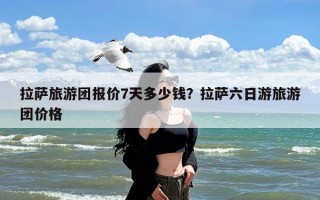 拉萨旅游团报价7天多少钱？拉萨六日游旅游团价格