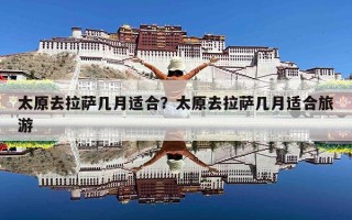 太原去拉萨几月适合？太原去拉萨几月适合旅游