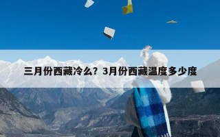 三月份西藏冷么？3月份西藏温度多少度