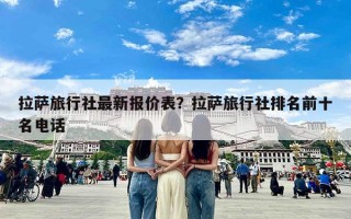 拉萨旅行社最新报价表？拉萨旅行社排名前十名电话