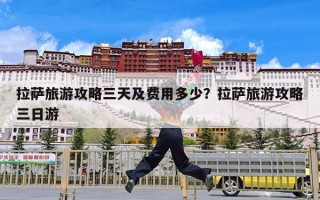 拉萨旅游攻略三天及费用多少？拉萨旅游攻略三日游
