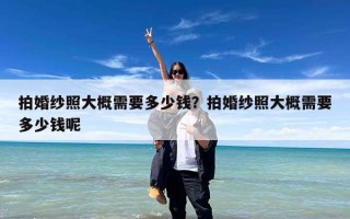 拍婚纱照大概需要多少钱？拍婚纱照大概需要多少钱呢