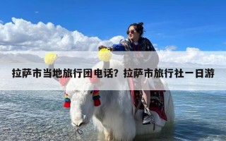 拉萨市当地旅行团电话？拉萨市旅行社一日游