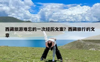 西藏旅游难忘的一次经历文案？西藏旅行的文章