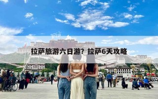 拉萨旅游六日游？拉萨6天攻略