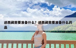 进西藏需要准备什么？进西藏需要准备什么药品