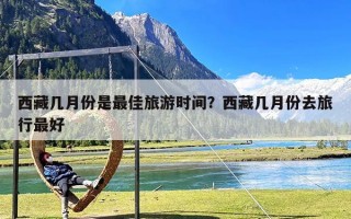 西藏几月份是最佳旅游时间？西藏几月份去旅行最好