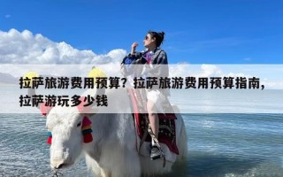 拉萨旅游费用预算？拉萨旅游费用预算指南,拉萨游玩多少钱