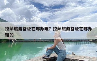 拉萨旅游签证在哪办理？拉萨旅游签证在哪办理的
