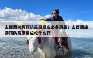 去西藏如何预防高原反应必备药品？去西藏旅游预防高原反应吃什么药