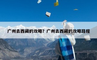 广州去西藏的攻略？广州去西藏的攻略路程