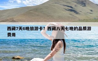 西藏7天6晚旅游卡？西藏八天七晚的品质游费用