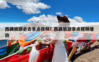 西藏旅游必去景点视频？西藏旅游景点视频播放