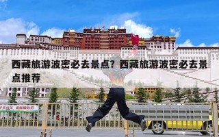 西藏旅游波密必去景点？西藏旅游波密必去景点推荐