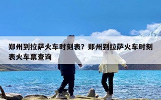 郑州到拉萨火车时刻表？郑州到拉萨火车时刻表火车票查询