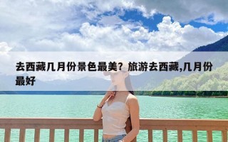 去西藏几月份景色最美？旅游去西藏,几月份最好