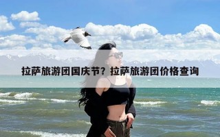 拉萨旅游团国庆节？拉萨旅游团价格查询