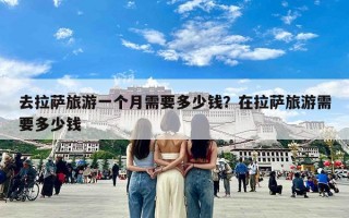 去拉萨旅游一个月需要多少钱？在拉萨旅游需要多少钱