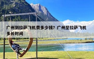 广州到拉萨飞机费多少钱？广州至拉萨飞机 多长时间