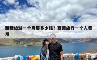 西藏旅游一个月要多少钱？西藏旅行一个人费用