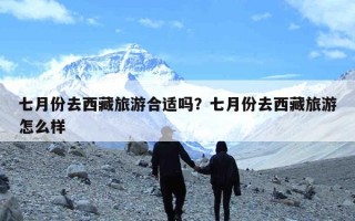 七月份去西藏旅游合适吗？七月份去西藏旅游怎么样