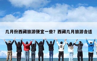 几月份西藏旅游便宜一些？西藏几月旅游合适