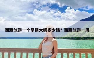 西藏旅游一个星期大概多少钱？西藏旅游一周