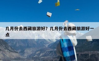 几月份去西藏旅游好？几月份去西藏旅游好一点