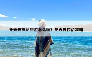 冬天去拉萨旅游怎么玩？冬天去拉萨攻略