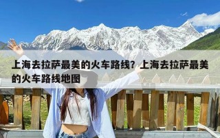 上海去拉萨最美的火车路线？上海去拉萨最美的火车路线地图