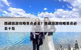 西藏旅游攻略景点必去？西藏旅游攻略景点必去十处