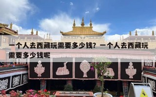一个人去西藏玩需要多少钱？一个人去西藏玩需要多少钱呢