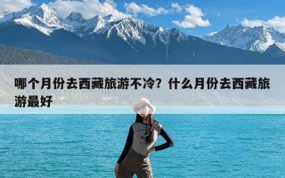 哪个月份去西藏旅游不冷？什么月份去西藏旅游最好