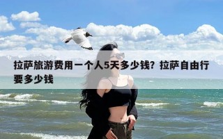 拉萨旅游费用一个人5天多少钱？拉萨自由行要多少钱