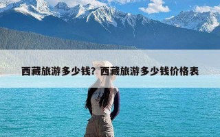 西藏旅游多少钱？西藏旅游多少钱价格表